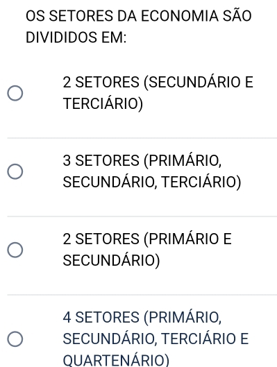 OS SETORES DA ECONOMIA SÃO
DIVIDIDOS EM:
2 SETORES (SECUNDÁRIO E
TERCIÁRIO)
3 SETORES (PRIMÁRIO,
SECUNDÁRIO, TERCIÁRIO)
2 SETORES (PRIMÁRIO E
SECUNDÁRIO)
4 SETORES (PRIMÁRIO,
SECUNDÁRIO, TERCIÁRIO E
QUARTENÁRIO)