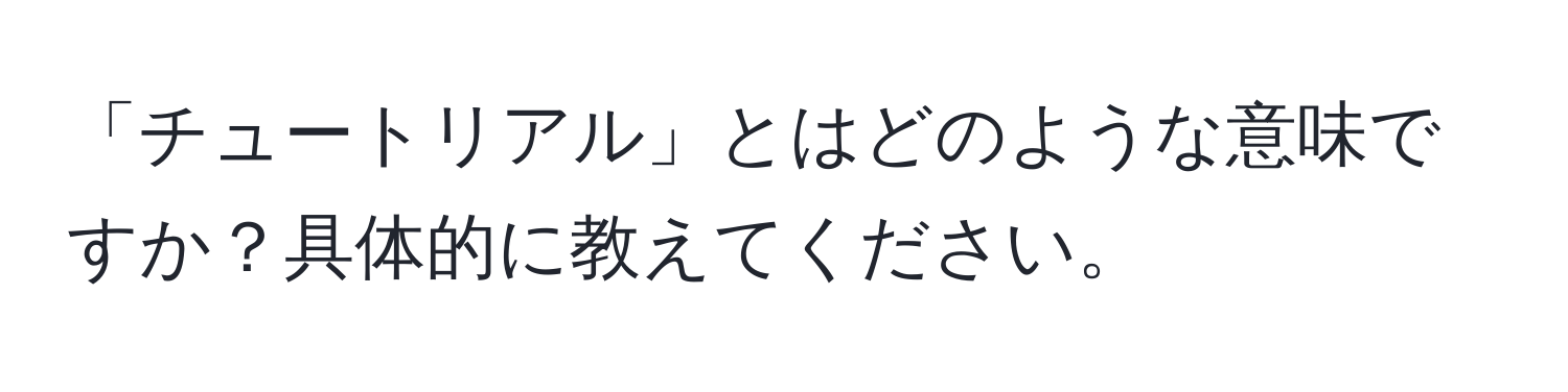 「チュートリアル」とはどのような意味ですか？具体的に教えてください。