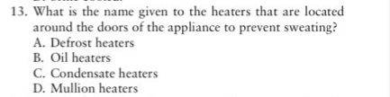 What is the name given to the heaters that are located
around the doors of the appliance to prevent sweating?
A. Defrost heaters
B. Oil heaters
C. Condensate heaters
D. Mullion heaters