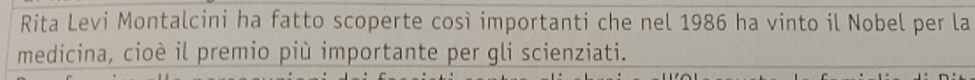 Rita Levi Montalcini ha fatto scoperte così importanti che nel 1986 ha vinto il Nobel per la 
medicina, cioè il premio più importante per gli scienziati.