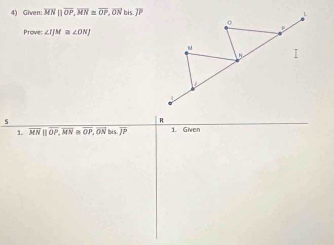 Given: overline MNparallel overline OP, overline MN≌ overline OP, overline ON bis. overline JP
Prove: ∠ IJM≌ ∠ ONJ
s 
R 
1. overline MN||overline OP, overline MN≌ overline OP, overline ON bis. overline JP 1. Given