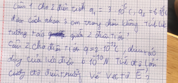 cow 1. Che 2 dien hich q_1=3· 10^(-6)c, q_2=-610^(-6)c
d poe clood whan 3 em zany con chāng Thc 
tuòng raog quán z ǒuu tié? 
Cen Zchodis tie 9=2· 10^(-12)C dua rde 
dug quā luo diài b 10^(-10)N Tuú dt o len 
chuǒ eto duntguni vé we c+3 overline E 1