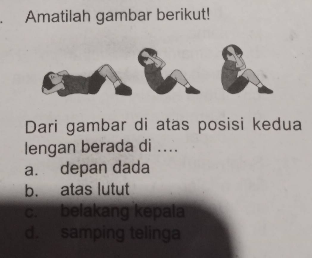 Amatilah gambar berikut!
Dari gambar di atas posisi kedua
lengan berada di ....
a. depan dada
b. atas lutut
c. belakang kepala
d. samping telinga