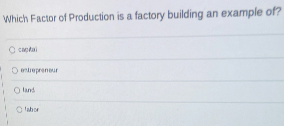 Which Factor of Production is a factory building an example of?
capital
entrepreneur
land
labor