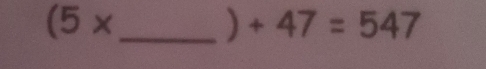 (5* _ 
) +47=547