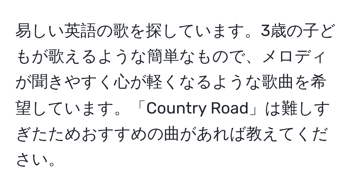 易しい英語の歌を探しています。3歳の子どもが歌えるような簡単なもので、メロディが聞きやすく心が軽くなるような歌曲を希望しています。「Country Road」は難しすぎたためおすすめの曲があれば教えてください。