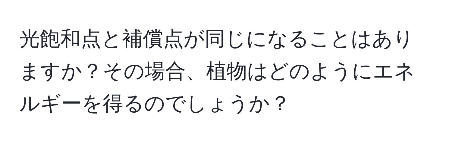 光飽和点と補償点が同じになることはありますか？その場合、植物はどのようにエネルギーを得るのでしょうか？