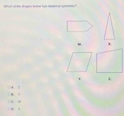 Which of the shapes below has rotational symmetry?
W. x.
Y. 2.
A. Z
B. Y
C. W
D. x