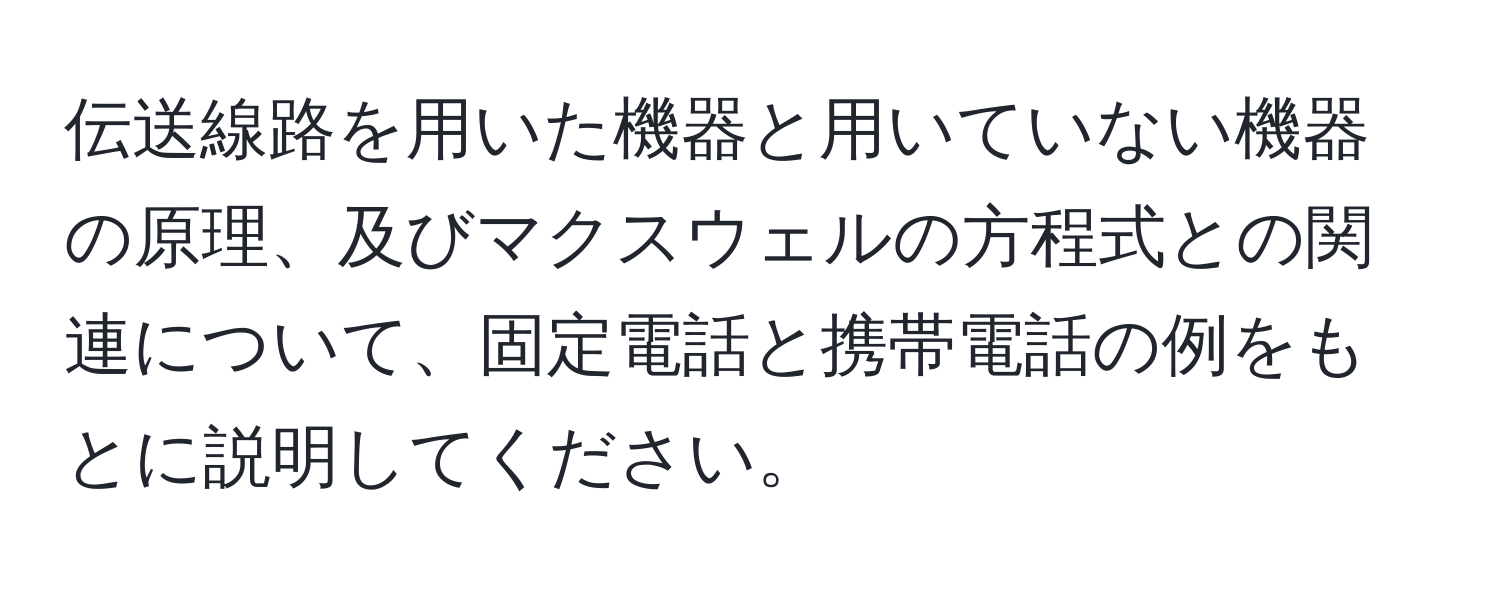 伝送線路を用いた機器と用いていない機器の原理、及びマクスウェルの方程式との関連について、固定電話と携帯電話の例をもとに説明してください。