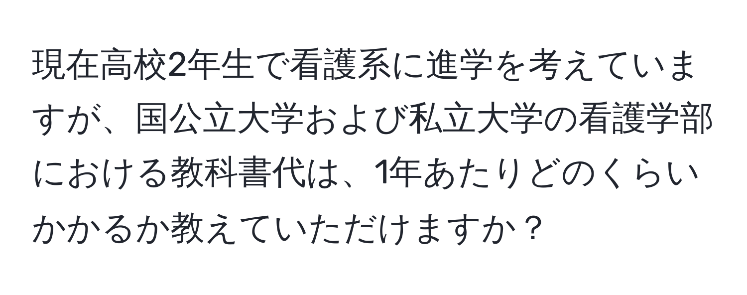 現在高校2年生で看護系に進学を考えていますが、国公立大学および私立大学の看護学部における教科書代は、1年あたりどのくらいかかるか教えていただけますか？