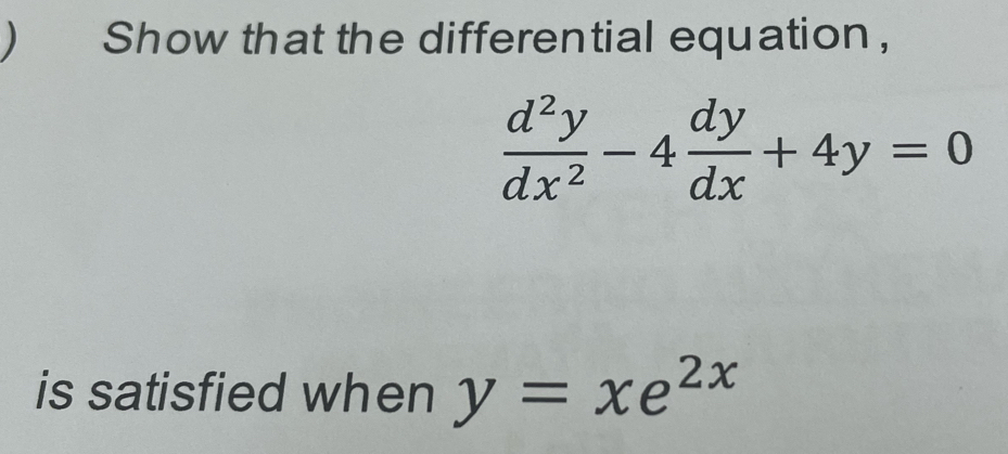  Show that the differential equation,
 d^2y/dx^2 -4 dy/dx +4y=0
is satisfied when y=xe^(2x)