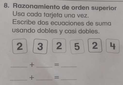 Razonamiento de orden superior 
Usa cada tarjeta una vez. 
Escribe dos ecuaciones de suma 
usando dobles y casi dobles.
2 3 2 5 2 4
_+ _=_ 
_+ _=_