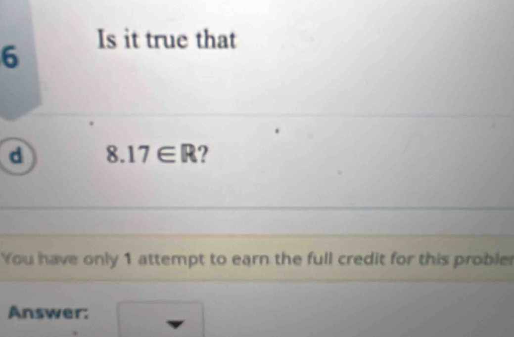 Is it true that
6
d
8.17∈ R ? 
You have only 1 attempt to earn the full credit for this probler 
Answer: