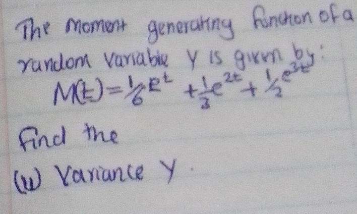 The moment generating funchon of a 
random variable Y is givrm by?
M(t)= 1/6 e^t+ 1/3 e^(2t)+ 1/2 e^(3t)
find the 
(W) Variance y.