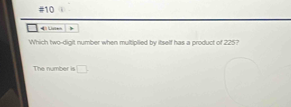 #10 
Listen 
Which two-digit number when multiplied by itself has a product of 225? 
The number is □.