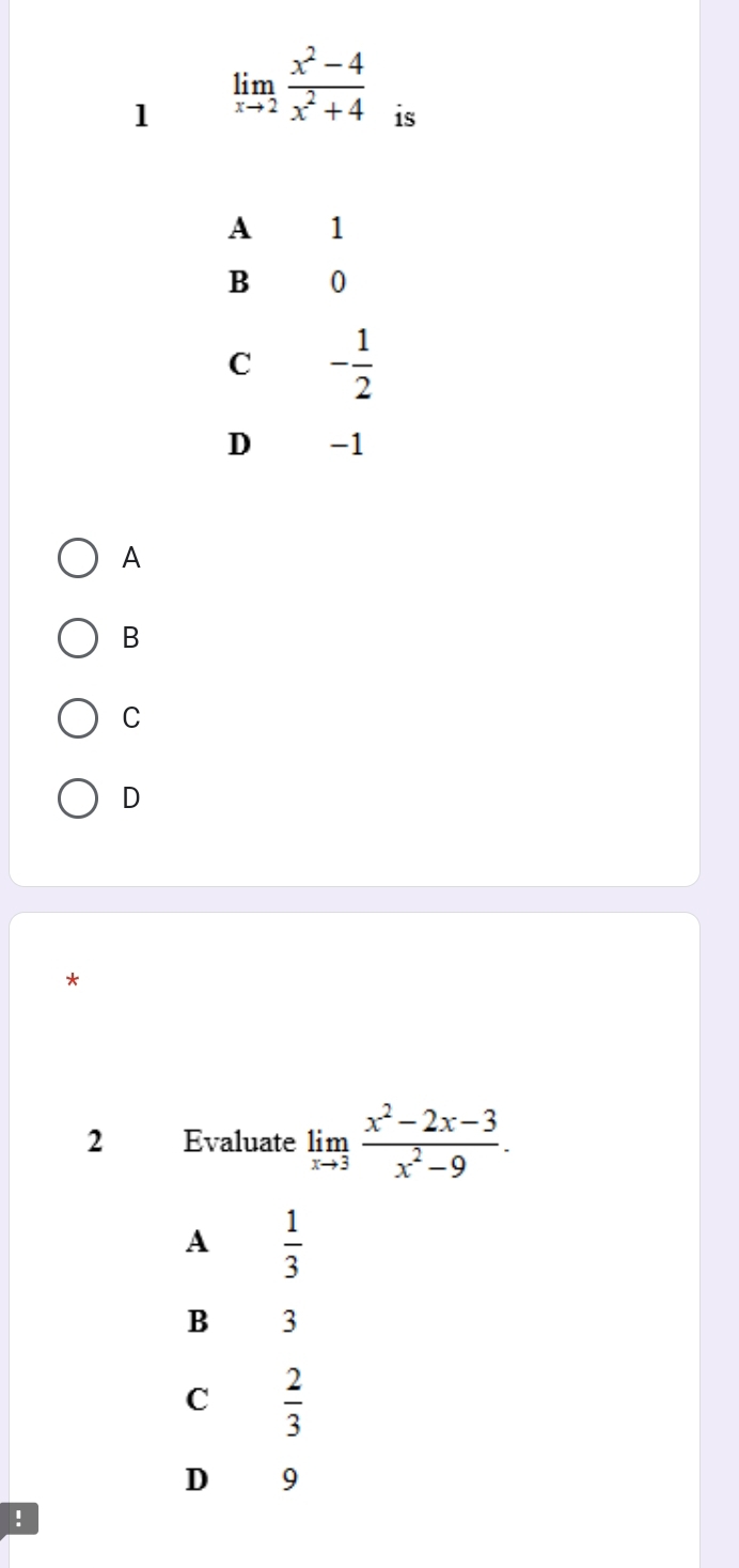 1 limlimits _xto 2 (x^2-4)/x^2+4  is
A
B
C
D
*
2 Evaluate limlimits _xto 3 (x^2-2x-3)/x^2-9 .
A  1/3 
B 3
C  2/3 
D 9
!