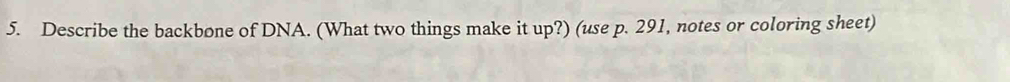 Describe the backbone of DNA. (What two things make it up?) (use p. 291, notes or coloring sheet)
