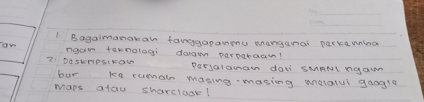 Bagaimanakan tanggapanu manganai parkamba 
an 
ngao taknologi daiam parparaan! 
2. DaskrIpSIraw 
ParJalanan dali sMANI nga 
bar ka rumah masing-masing malalvi googla 
maps atau sharclook!