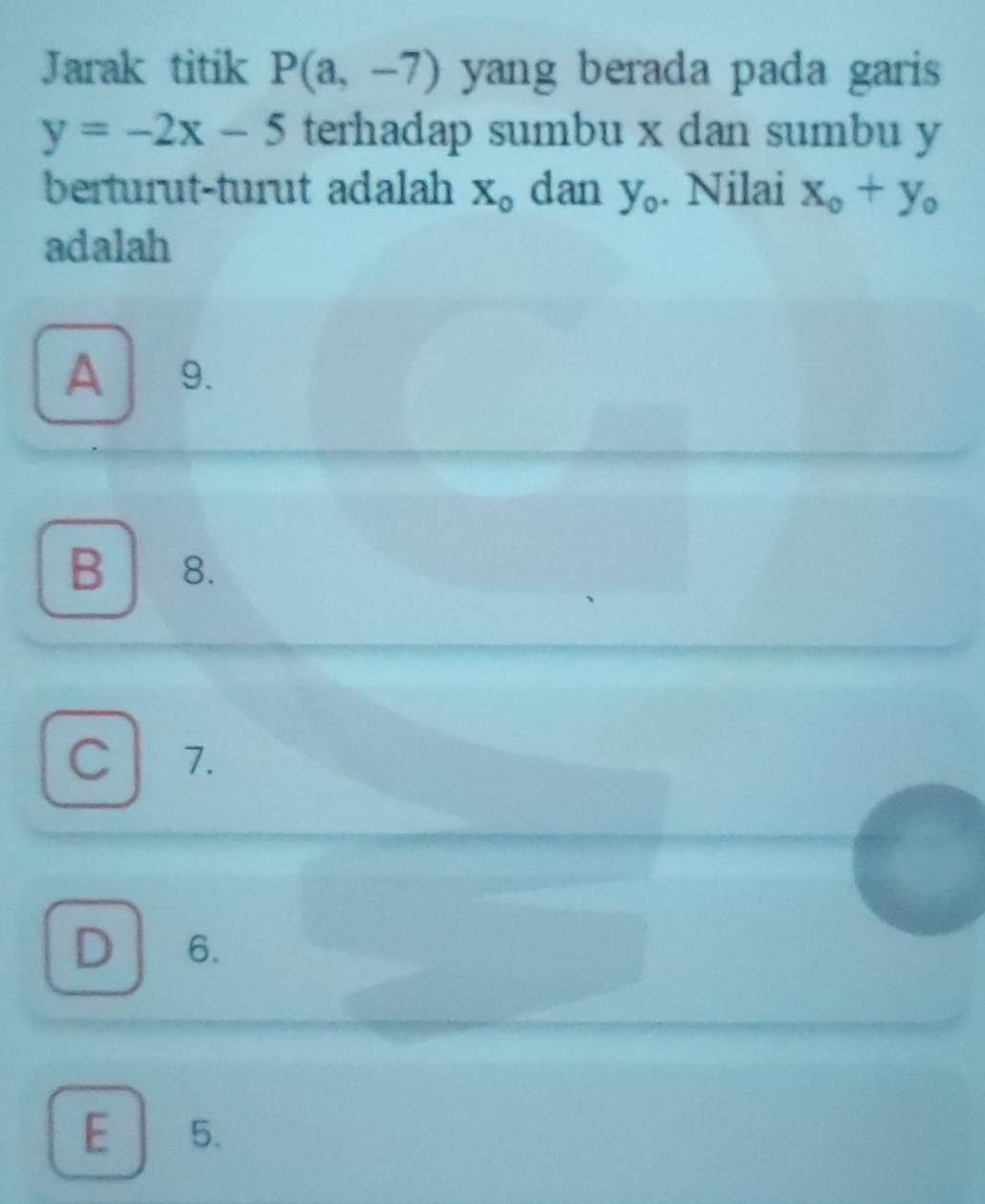 Jarak titik P(a,-7) yang berada pada garis
y=-2x-5 terhadap sumbu x dan sumbu y
berturut-turut adalah X_0 dan y_0. Nilai x_0+y_0
adalah
A 9.
B 8.
C 7.
D 6.
E 5.