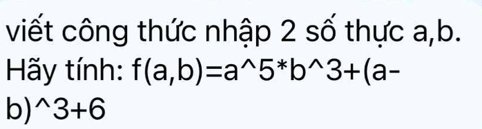 viết công thức nhập 2 số thực a, b. 
Hy tính: f(a,b)=a^(wedge)5^*b^(wedge)3+(a-
b) ^wedge 3+6