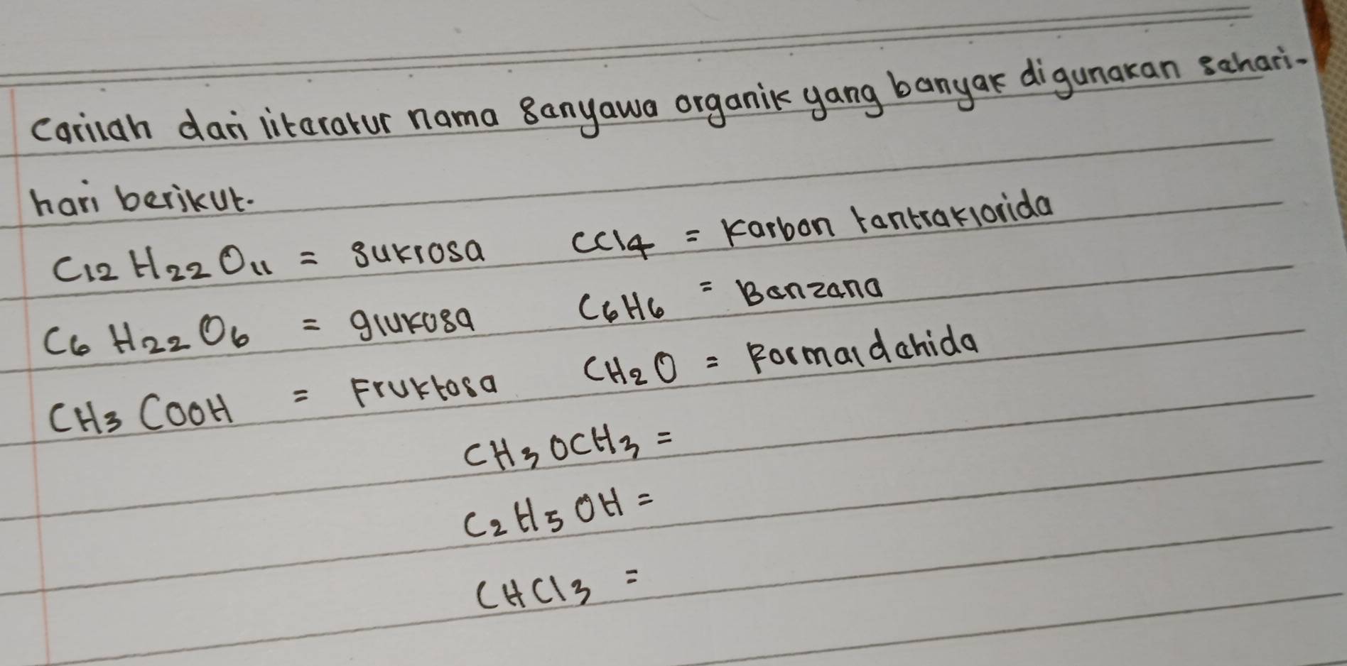 cariah dai litaratur nama 8anyawa organik yang banyak digunakan schari. 
han berikut.
C_12H_22O_11=Sukiosa
CCI_4= karbon Fantraklorida
C_6H_22O_6=91u K080
C_6H_6= Bonzana
CH_3COOH= Fruktosa CH_2O= Formardchida
CH_3OCH_3=
C_2H_5OH=
CHCI_3=