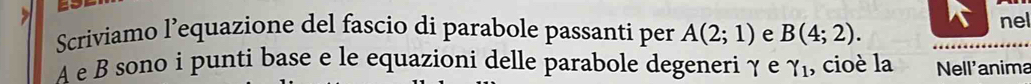 Scriviamo l’equazione del fascio di parabole passanti per A(2;1) e B(4;2). nel
A e B sono i punti base e le equazioni delle parabole degeneri γ e gamma _1, cioè la Nell'anima