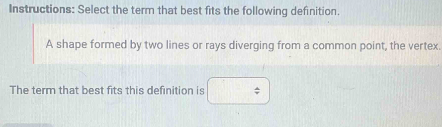 Instructions: Select the term that best fits the following definition. 
A shape formed by two lines or rays diverging from a common point, the vertex. 
The term that best fits this definition is