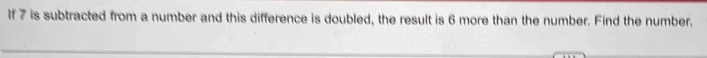 If 7 is subtracted from a number and this difference is doubled, the result is 6 more than the number. Find the number.