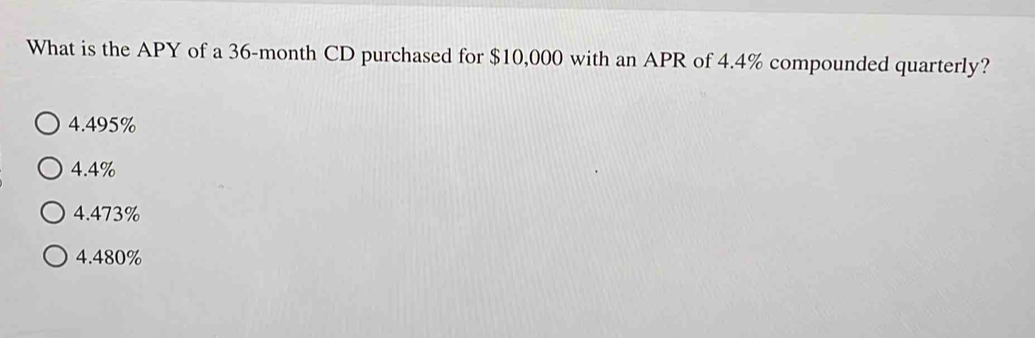 What is the APY of a 36-month CD purchased for $10,000 with an APR of 4.4% compounded quarterly?
4.495%
4.4%
4.473%
4.480%