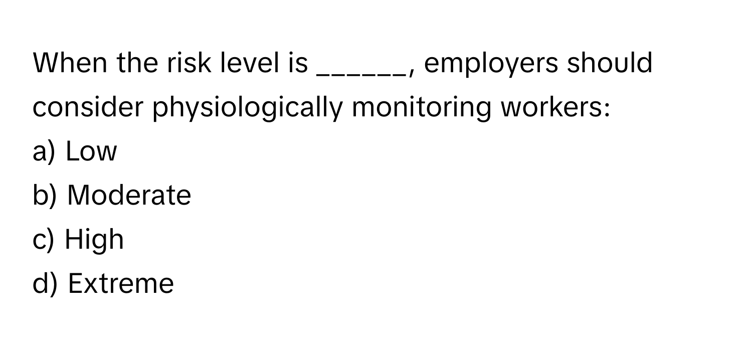 When the risk level is ______, employers should consider physiologically monitoring workers:

a) Low
b) Moderate
c) High
d) Extreme