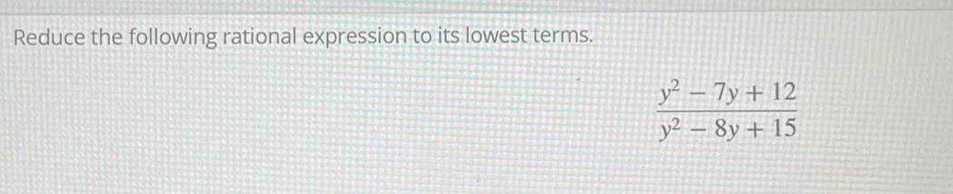 Reduce the following rational expression to its lowest terms.
 (y^2-7y+12)/y^2-8y+15 