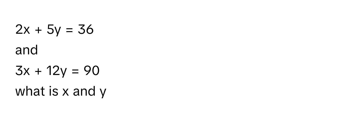 2x + 5y = 36 
and 
3x + 12y = 90 
what is x and y