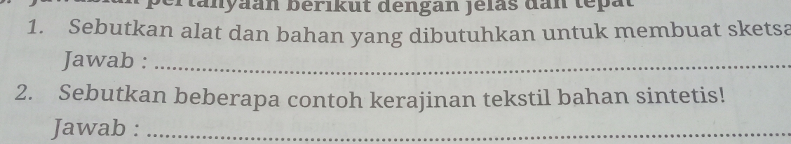 pertanyaan berıkut dengan Jélas dan tepat 
1. Sebutkan alat dan bahan yang dibutuhkan untuk membuat sketsa 
Jawab :_ 
2. Sebutkan beberapa contoh kerajinan tekstil bahan sintetis! 
Jawab :_