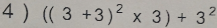 4 ) ((3+3)^2* 3)+3^2