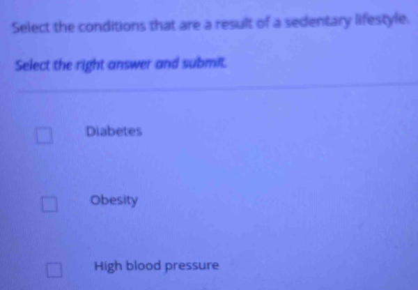 Select the conditions that are a result of a sedentary lifestyle.
Select the right answer and submit.
Diabetes
Obesity
High blood pressure