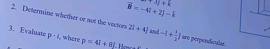 x+3j+k
vector B=-4hat i+2hat j-hat k
2. Determine whether or not the vectors 2hat i+4hat j and -hat i+ 1/2 hat j are perpendicular. 
3. Evaluate p· i , where p=4hat i+8hat j