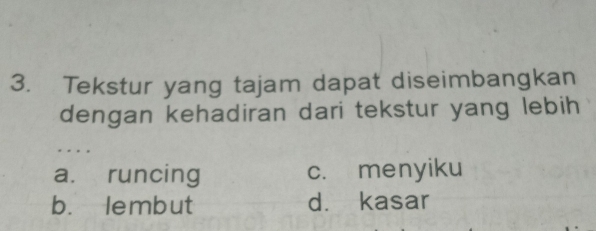 Tekstur yang tajam dapat diseimbangkan
dengan kehadiran dari tekstur yang lebih
. . .
a. runcing c. menyiku
b. lembut d. kasar