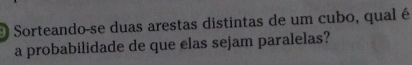 Sorteando-se duas arestas distintas de um cubo, qual é 
a probabilidade de que elas sejam paralelas?