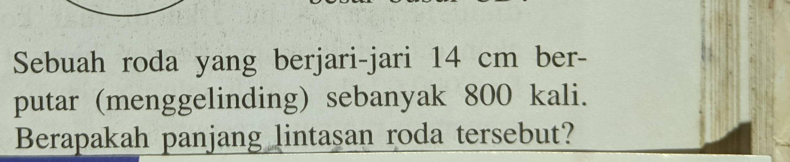 Sebuah roda yang berjari-jari 14 cm ber- 
putar (menggelinding) sebanyak 800 kali. 
Berapakah panjang lintasan roda tersebut?