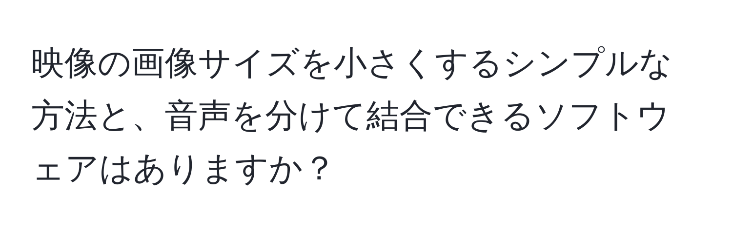 映像の画像サイズを小さくするシンプルな方法と、音声を分けて結合できるソフトウェアはありますか？