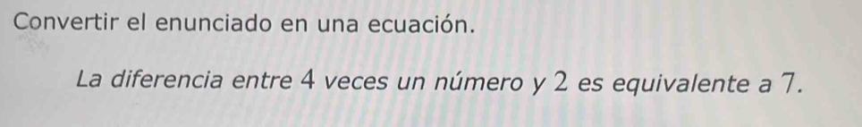 Convertir el enunciado en una ecuación. 
La diferencia entre 4 veces un número y 2 es equivalente a 7.