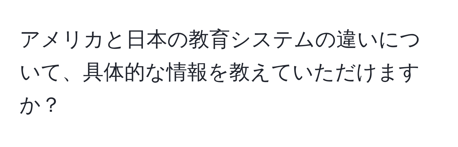 アメリカと日本の教育システムの違いについて、具体的な情報を教えていただけますか？