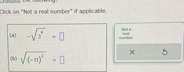 valuate the rollowing. 
Click on "Not a real number" if applicable. 
Not a 
real 
(a) -sqrt(2^4)=□ number 
(b) sqrt((-11)^2)=□
×