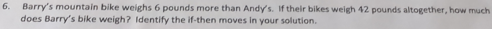 Barry’s mountain bike weighs 6 pounds more than Andy's. If their bikes weigh 42 pounds altogether, how much 
does Barry's bike weigh? Identify the if-then moves in your solution.