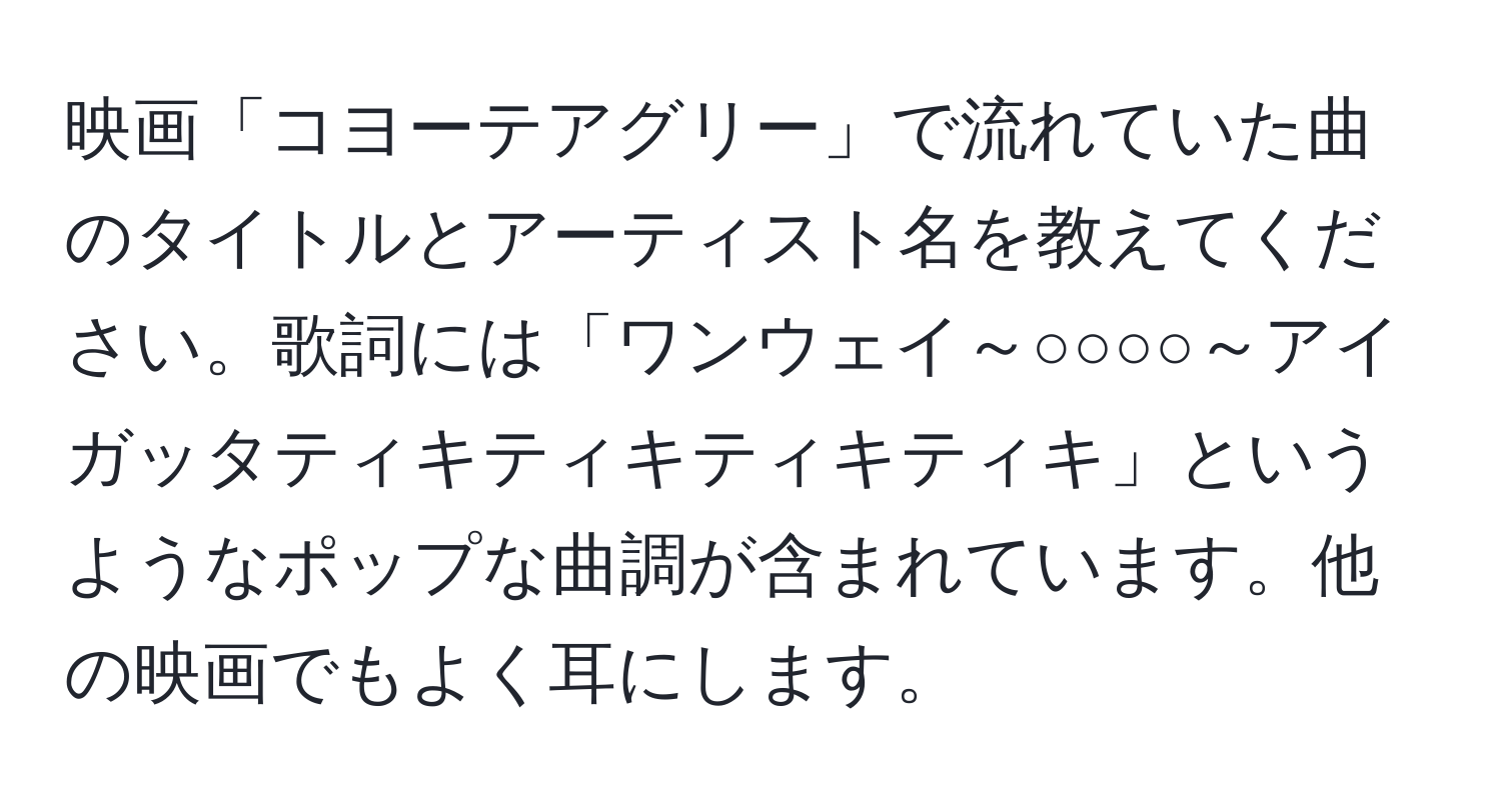 映画「コヨーテアグリー」で流れていた曲のタイトルとアーティスト名を教えてください。歌詞には「ワンウェイ～○○○○～アイガッタティキティキティキティキ」というようなポップな曲調が含まれています。他の映画でもよく耳にします。