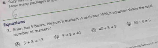 Suzy has
How many packages o 
7. Brian has 5 boxes. He puts 8 markers in each box. Which equation shows the total
Equations
D 40/ 8=5
number of markers?
40/ 5=8
③ 5* 8=40
A 5+8=13
a5 Leaming Company LLC. AB