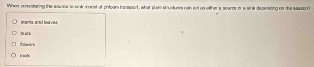 When considering the source-to-sink model of phloem transport, what plant structures can act as either a source or a sink depending on the season?
stems and leaves
buds
flowers
roots