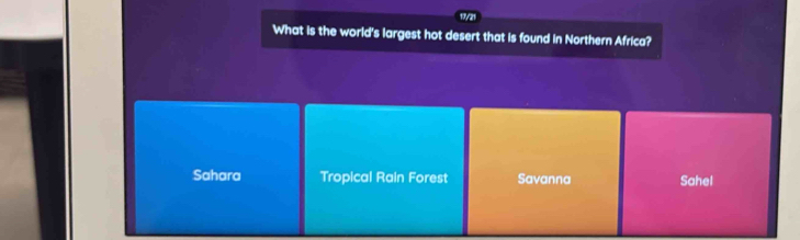 17/21
What is the world's largest hot desert that is found in Northern Africa?
Sahara Tropical Rain Forest Savanna Sahel