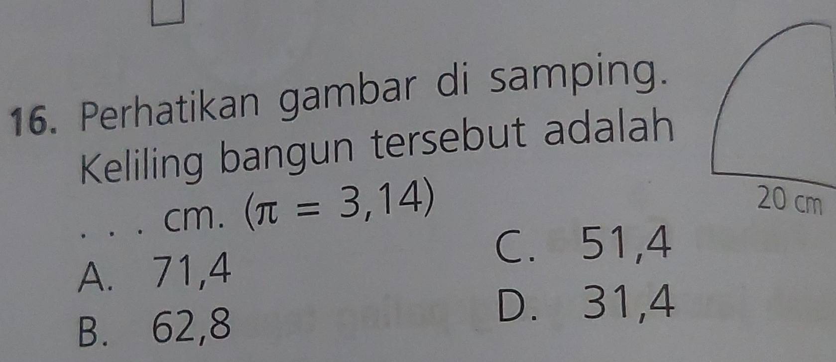 Perhatikan gambar di samping.
Keliling bangun tersebut adalah
_ cm.(π =3,14)
C. 51, 4
A. 71, 4
B. 62, 8
D. 31, 4