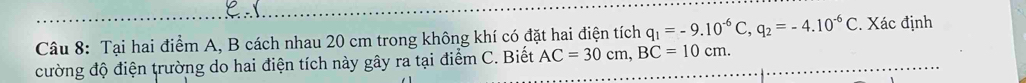 Tại hai điểm A, B cách nhau 20 cm trong không khí có đặt hai điện tích q_1=-9.10^(-6)C, q_2=-4.10^(-6)C. Xác định 
cường độ điện trường do hai điện tích này gây ra tại điểm C. Biết AC=30cm, BC=10cm.